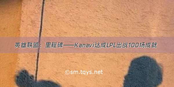 英雄联盟：里程碑——Kanavi达成LPL出战100场成就