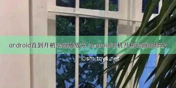 android直到开机动画播放完 Android手机开机动画的修改