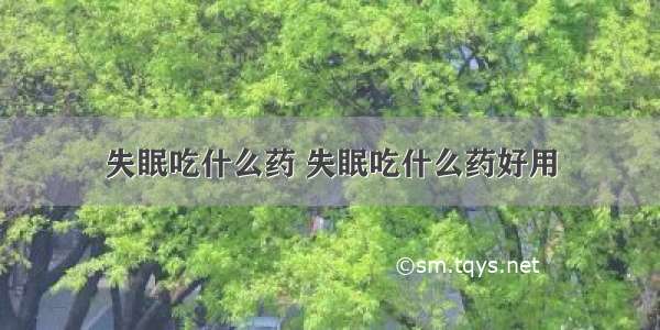 失眠吃什么药 失眠吃什么药好用