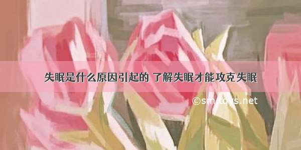 失眠是什么原因引起的 了解失眠才能攻克失眠