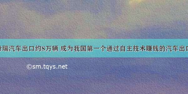 单选题奇瑞汽车出口约8万辆 成为我国第一个通过自主技术赚钱的汽车出口企业 经