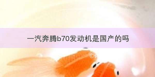 一汽奔腾b70发动机是国产的吗