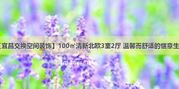 【宜昌交换空间装饰】100㎡清新北欧3室2厅 温馨而舒适的惬意生活！