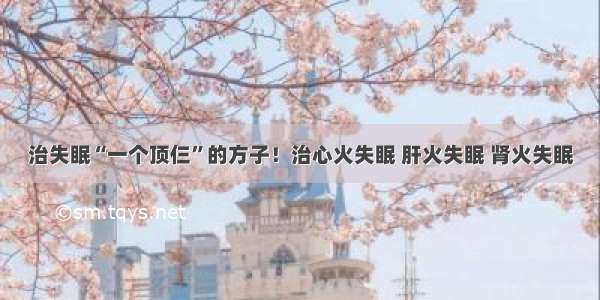 治失眠“一个顶仨”的方子！治心火失眠 肝火失眠 肾火失眠