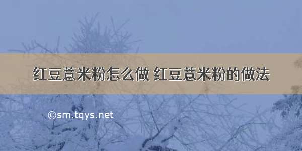 红豆薏米粉怎么做 红豆薏米粉的做法