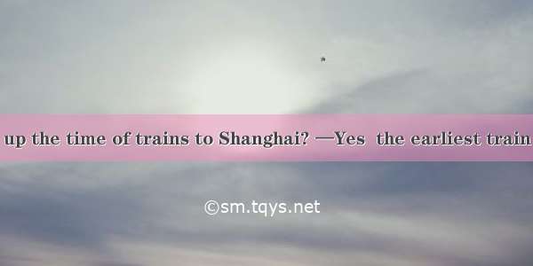 —Did you look up the time of trains to Shanghai? —Yes  the earliest train is to leave at 5