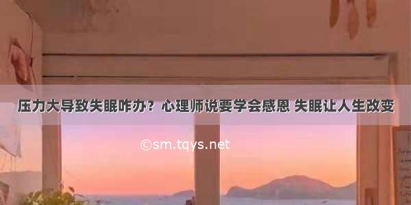 压力大导致失眠咋办？心理师说要学会感恩 失眠让人生改变