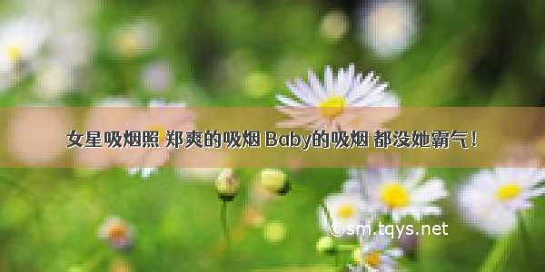 女星吸烟照 郑爽的吸烟 Baby的吸烟 都没她霸气！