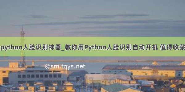 python人脸识别神器_教你用Python人脸识别自动开机 值得收藏