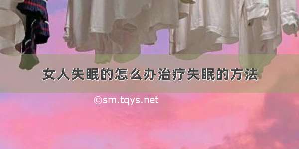 女人失眠的怎么办治疗失眠的方法