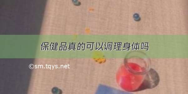 保健品真的可以调理身体吗