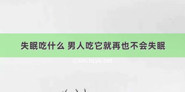 失眠吃什么 男人吃它就再也不会失眠