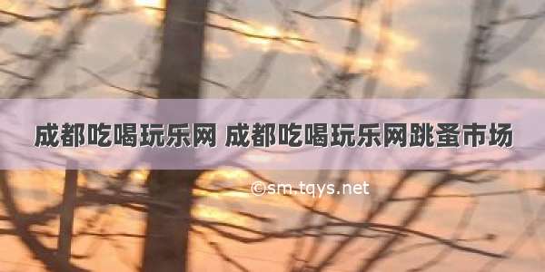 成都吃喝玩乐网 成都吃喝玩乐网跳蚤市场