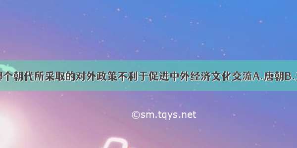 单选题下列哪个朝代所采取的对外政策不利于促进中外经济文化交流A.唐朝B.元朝C.明朝D