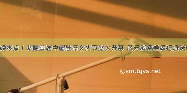 今晚零点丨北疆首届中国硅藻文化节盛大开幕 亿元消费券疯狂派送中！