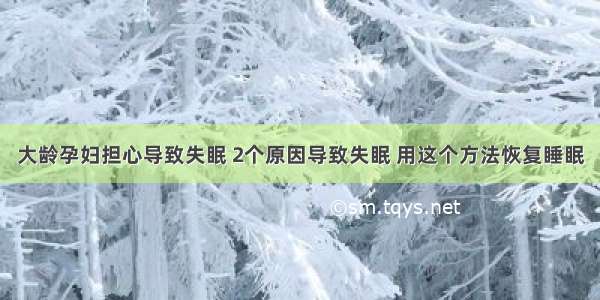 大龄孕妇担心导致失眠 2个原因导致失眠 用这个方法恢复睡眠