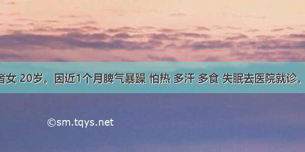 (六)患者女 20岁。因近1个月脾气暴躁 怕热 多汗 多食 失眠去医院就诊。查体 甲