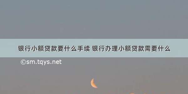 银行小额贷款要什么手续 银行办理小额贷款需要什么