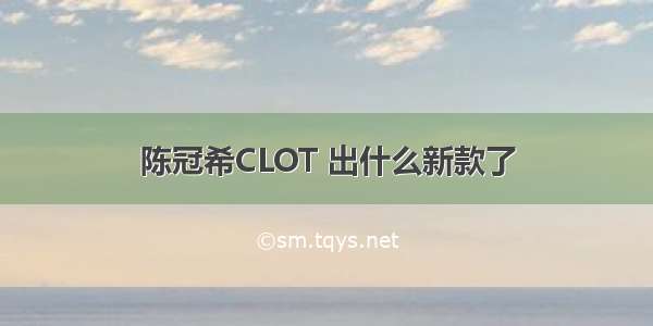 陈冠希CLOT 出什么新款了