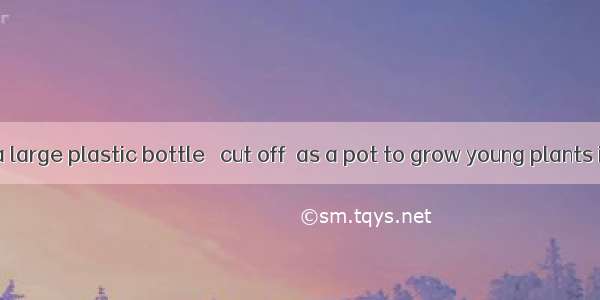 You can use a large plastic bottle   cut off  as a pot to grow young plants in.A. the top