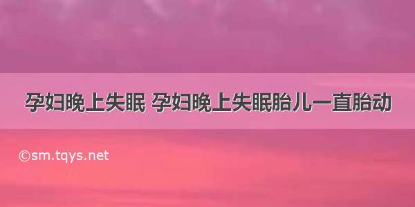 孕妇晚上失眠 孕妇晚上失眠胎儿一直胎动