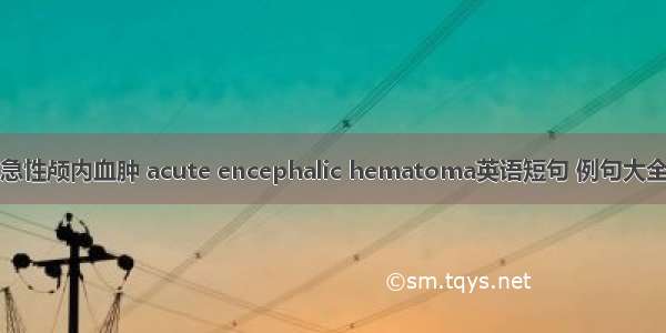 急性颅内血肿 acute encephalic hematoma英语短句 例句大全