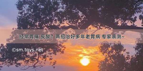 经常胃痛 反酸？两招治好多年老胃病 专家亲测~