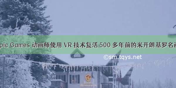 Epic Games 动画师使用 VR 技术复活 500 多年前的米开朗基罗名画