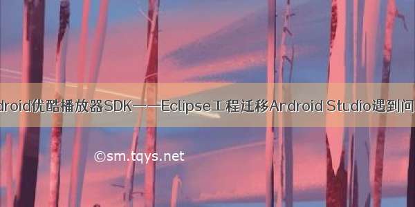 Android优酷播放器SDK——Eclipse工程迁移Android Studio遇到问题