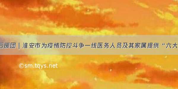 战疫后援团｜淮安市为疫情防控斗争一线医务人员及其家属提供“六大保障”