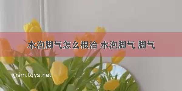 水泡脚气怎么根治 水泡脚气 脚气