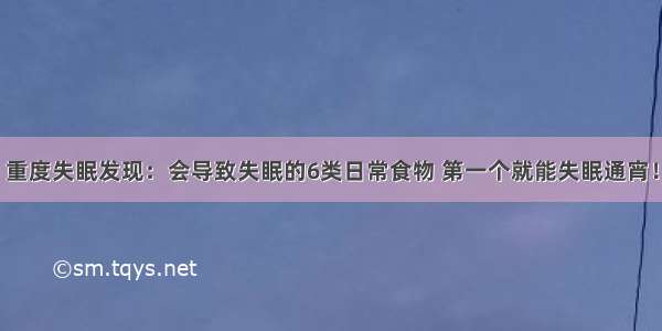 重度失眠发现：会导致失眠的6类日常食物 第一个就能失眠通宵！