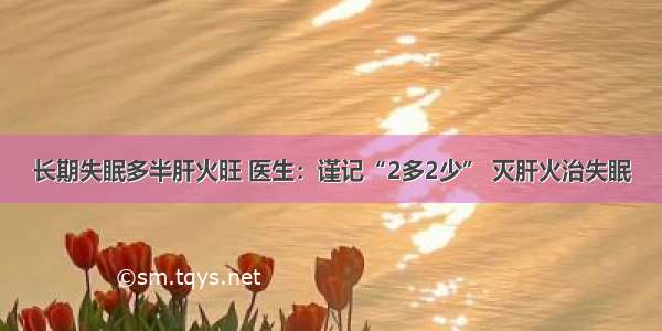 长期失眠多半肝火旺 医生：谨记“2多2少” 灭肝火治失眠