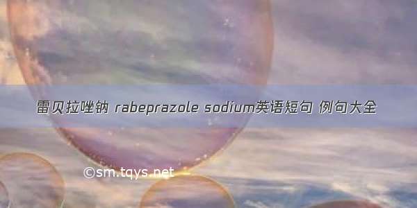 雷贝拉唑钠 rabeprazole sodium英语短句 例句大全