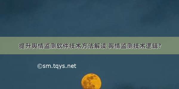 提升舆情监测软件技术方法解读 舆情监测技术逻辑?