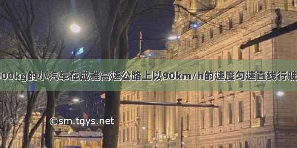 一辆质量为1500kg的小汽车在成雅高速公路上以90km/h的速度匀速直线行驶 所受的阻力是