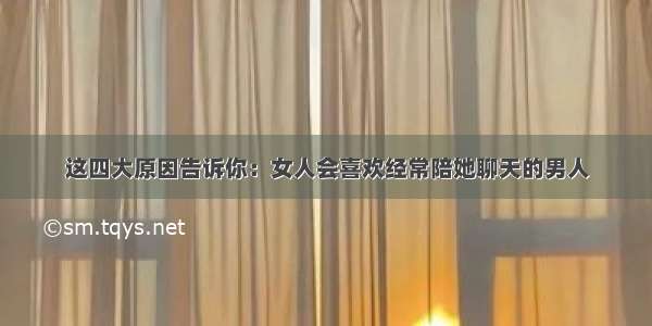 这四大原因告诉你：女人会喜欢经常陪她聊天的男人