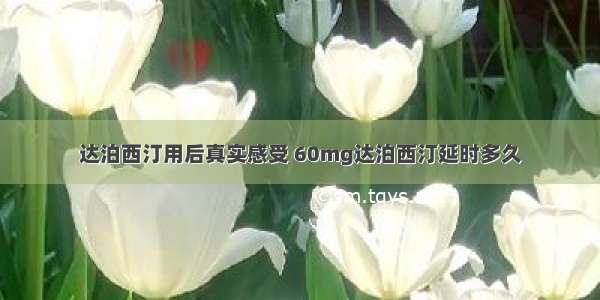 达泊西汀用后真实感受 60mg达泊西汀延时多久