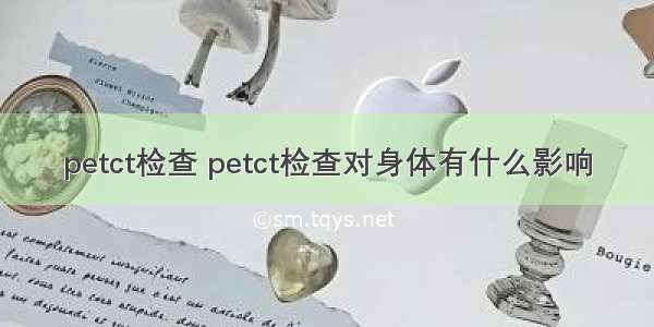 petct检查 petct检查对身体有什么影响