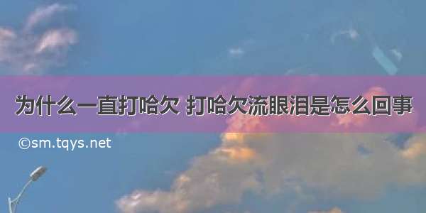 为什么一直打哈欠 打哈欠流眼泪是怎么回事