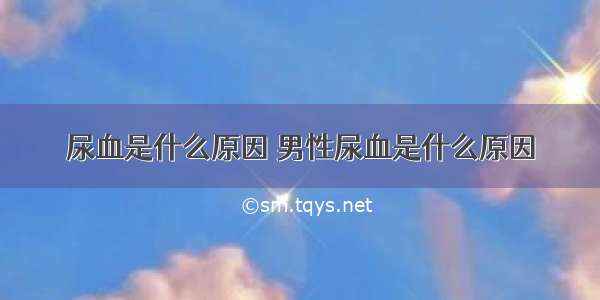 尿血是什么原因 男性尿血是什么原因