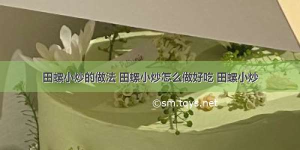 田螺小炒的做法 田螺小炒怎么做好吃 田螺小炒