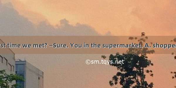 —Remember the first time we met? —Sure. You in the supermarket. A. shoppedB. have shoppedC