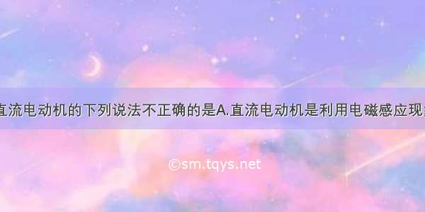 单选题关于直流电动机的下列说法不正确的是A.直流电动机是利用电磁感应现象来工作的B.