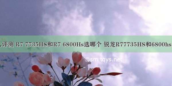 达人评测 R7 7735HS和R7 6800Hs选哪个 锐龙R77735HS和6800hs对比