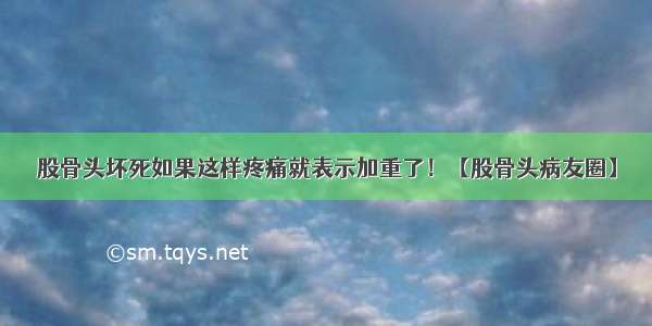 股骨头坏死如果这样疼痛就表示加重了！【股骨头病友圈】