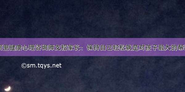 阿里健康心理咨询师支招家长：保持自己轻松就是对孩子最大的帮助