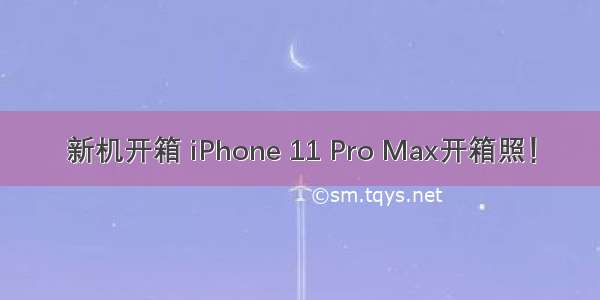 新机开箱 iPhone 11 Pro Max开箱照！