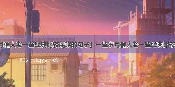 【一些岁月催人老一些经典比较民族的句子】一些岁月催人老一些经典比较民族的句子