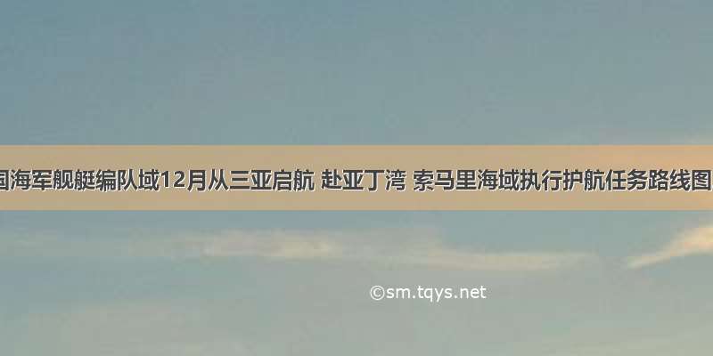 这是中国海军舰艇编队域12月从三亚启航 赴亚丁湾 索马里海域执行护航任务路线图。10